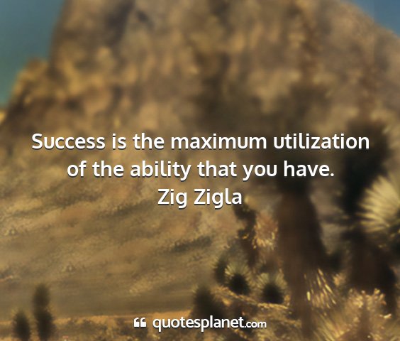 Zig zigla - success is the maximum utilization of the ability...