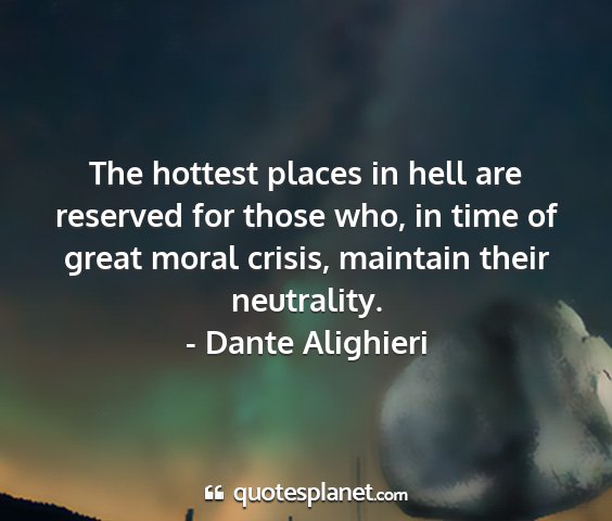 - dante alighieri - the hottest places in hell are reserved for those...