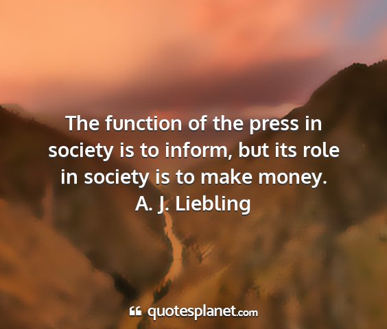 A. j. liebling - the function of the press in society is to...