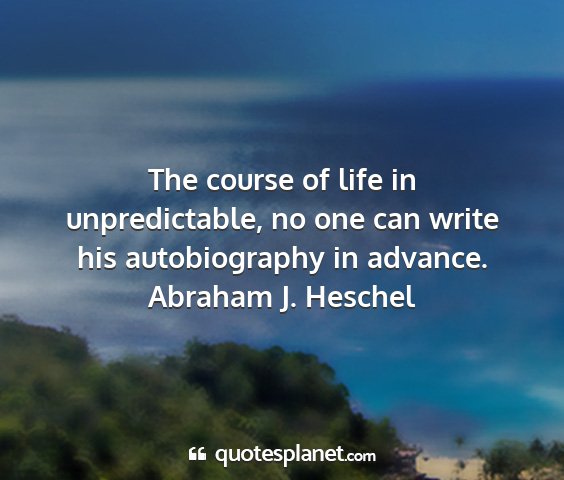 Abraham j. heschel - the course of life in unpredictable, no one can...