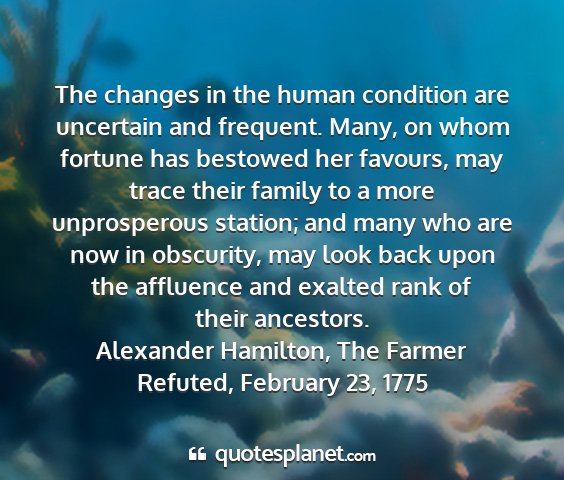 Alexander hamilton, the farmer refuted, february 23, 1775 - the changes in the human condition are uncertain...