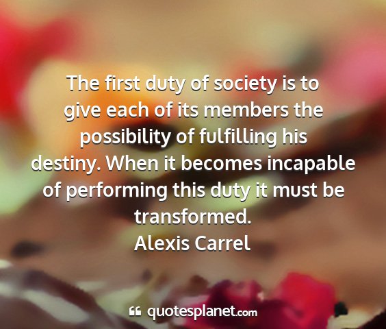 Alexis carrel - the first duty of society is to give each of its...