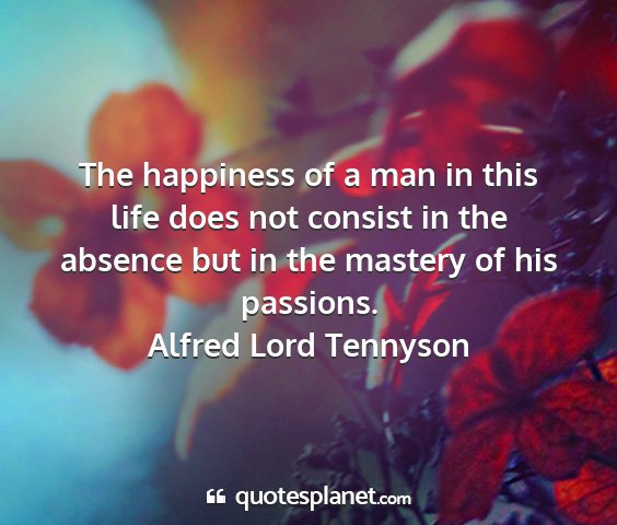 Alfred lord tennyson - the happiness of a man in this life does not...