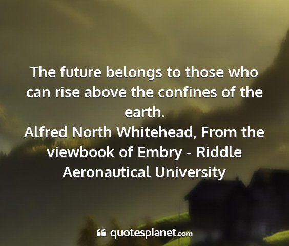 Alfred north whitehead, from the viewbook of embry - riddle aeronautical university - the future belongs to those who can rise above...