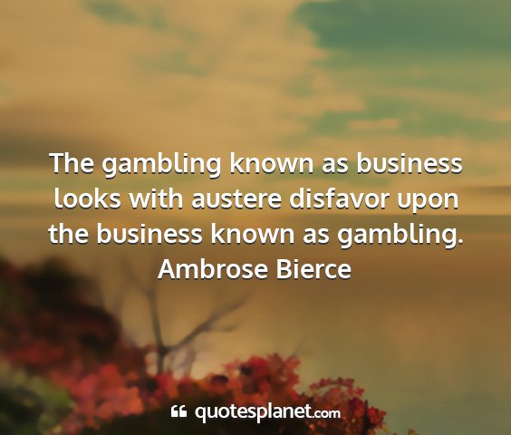 Ambrose bierce - the gambling known as business looks with austere...