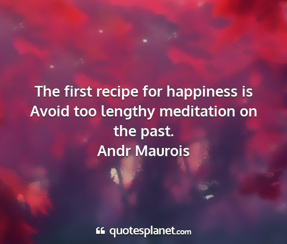 Andr maurois - the first recipe for happiness is avoid too...