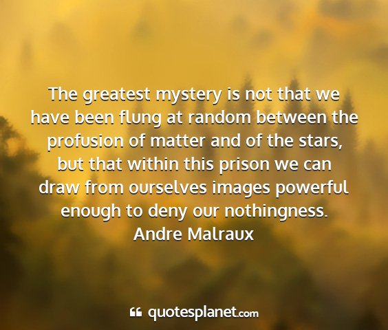 Andre malraux - the greatest mystery is not that we have been...