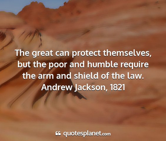 Andrew jackson, 1821 - the great can protect themselves, but the poor...