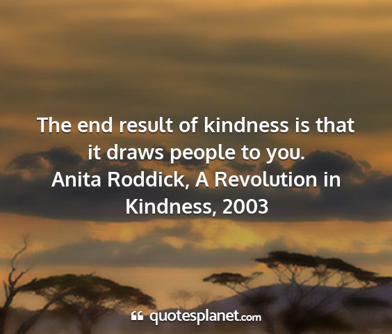 Anita roddick, a revolution in kindness, 2003 - the end result of kindness is that it draws...