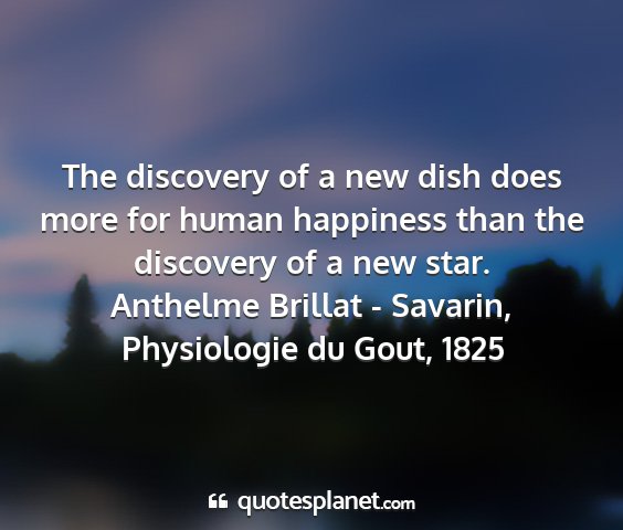 Anthelme brillat - savarin, physiologie du gout, 1825 - the discovery of a new dish does more for human...