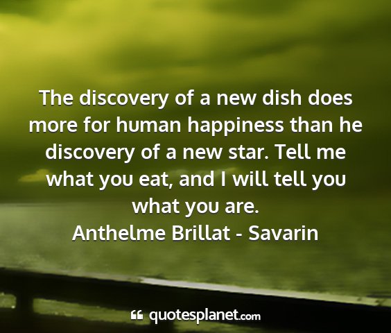 Anthelme brillat - savarin - the discovery of a new dish does more for human...