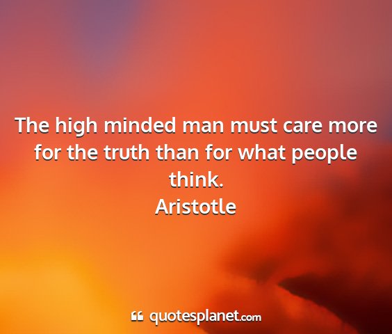 Aristotle - the high minded man must care more for the truth...