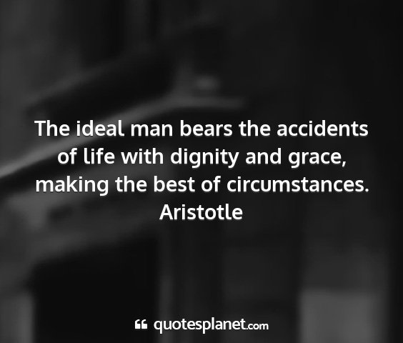 Aristotle - the ideal man bears the accidents of life with...