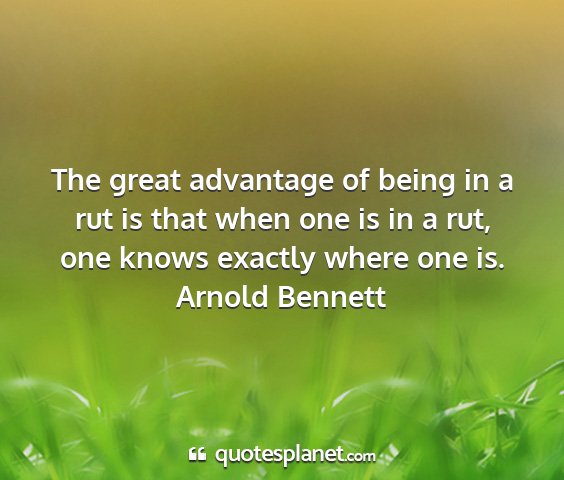 Arnold bennett - the great advantage of being in a rut is that...
