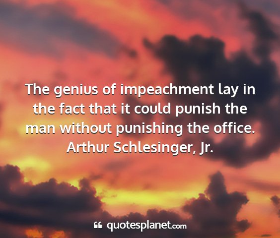 Arthur schlesinger, jr. - the genius of impeachment lay in the fact that it...