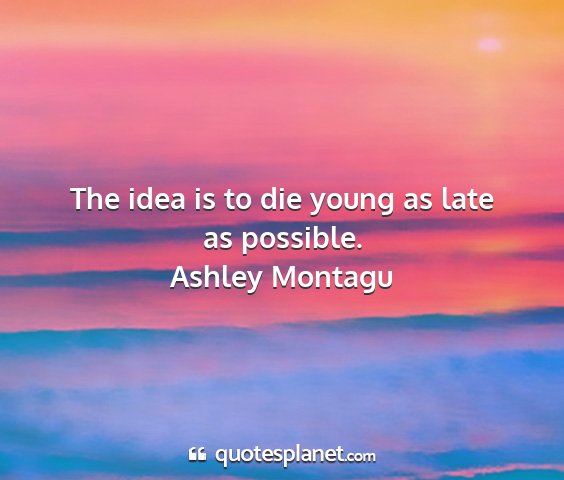 Ashley montagu - the idea is to die young as late as possible....