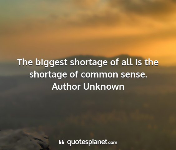 Author unknown - the biggest shortage of all is the shortage of...