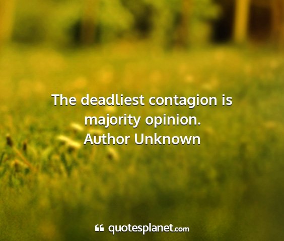 Author unknown - the deadliest contagion is majority opinion....