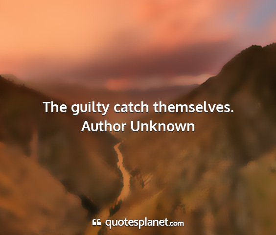 Author unknown - the guilty catch themselves....