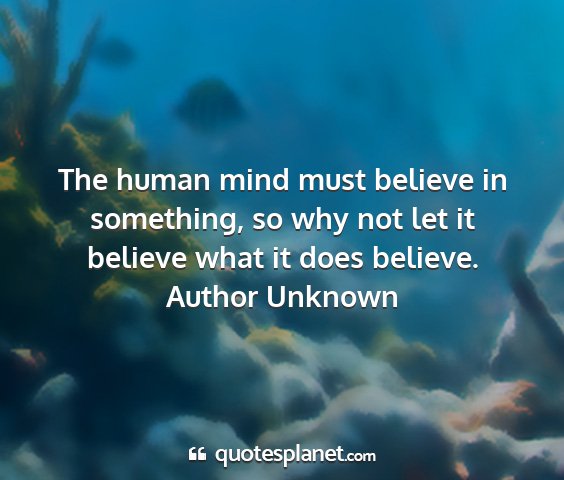 Author unknown - the human mind must believe in something, so why...
