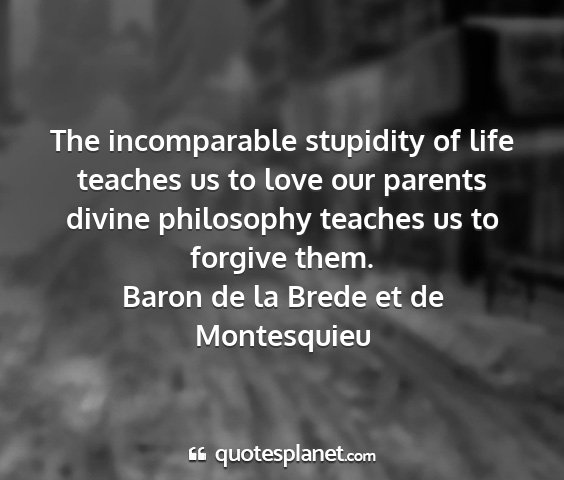 Baron de la brede et de montesquieu - the incomparable stupidity of life teaches us to...
