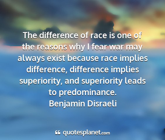 Benjamin disraeli - the difference of race is one of the reasons why...