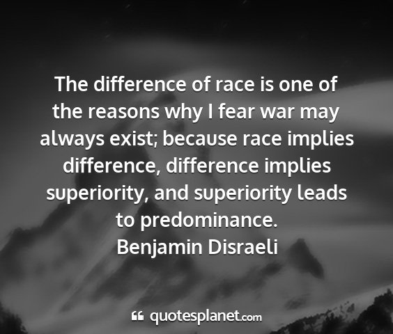 Benjamin disraeli - the difference of race is one of the reasons why...