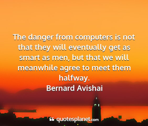 Bernard avishai - the danger from computers is not that they will...