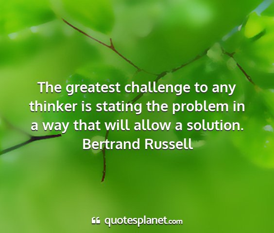 Bertrand russell - the greatest challenge to any thinker is stating...