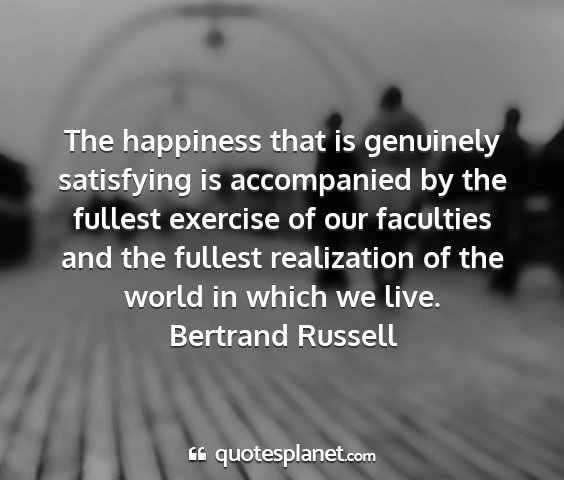 Bertrand russell - the happiness that is genuinely satisfying is...