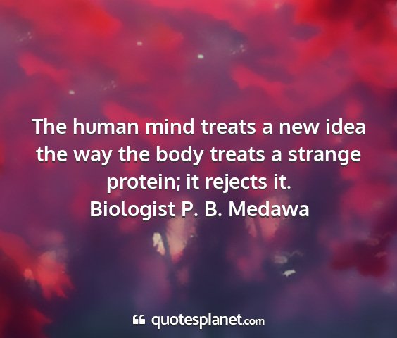 Biologist p. b. medawa - the human mind treats a new idea the way the body...