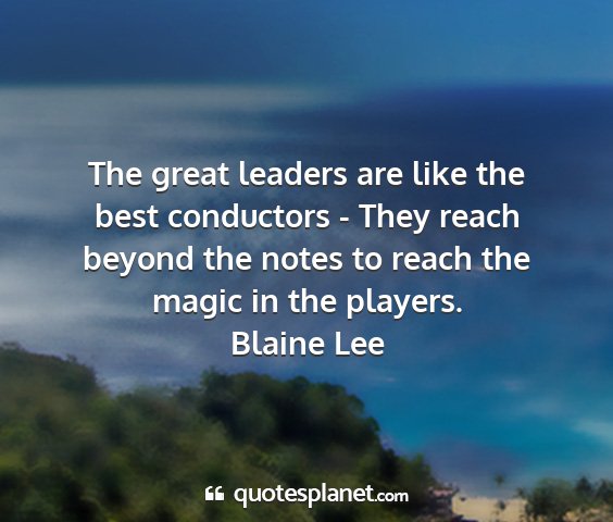 Blaine lee - the great leaders are like the best conductors -...