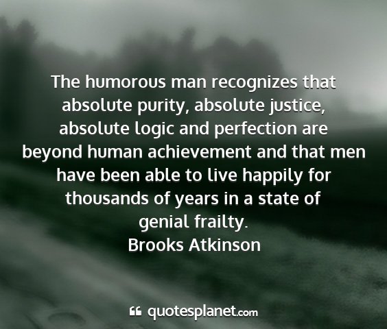 Brooks atkinson - the humorous man recognizes that absolute purity,...