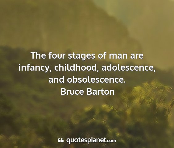 Bruce barton - the four stages of man are infancy, childhood,...