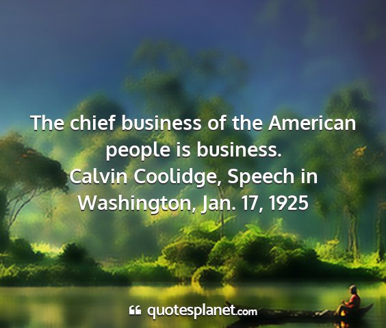 Calvin coolidge, speech in washington, jan. 17, 1925 - the chief business of the american people is...