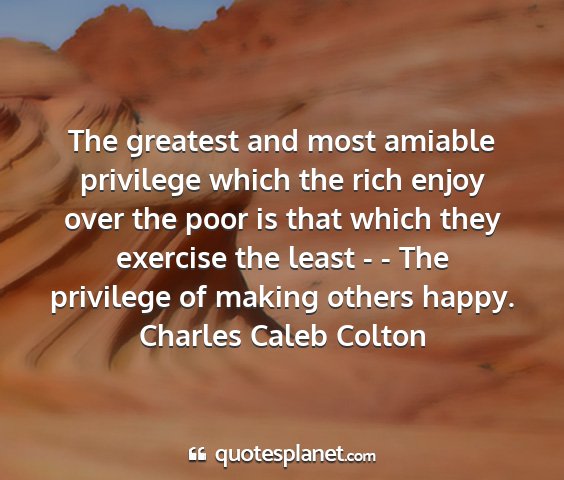 Charles caleb colton - the greatest and most amiable privilege which the...