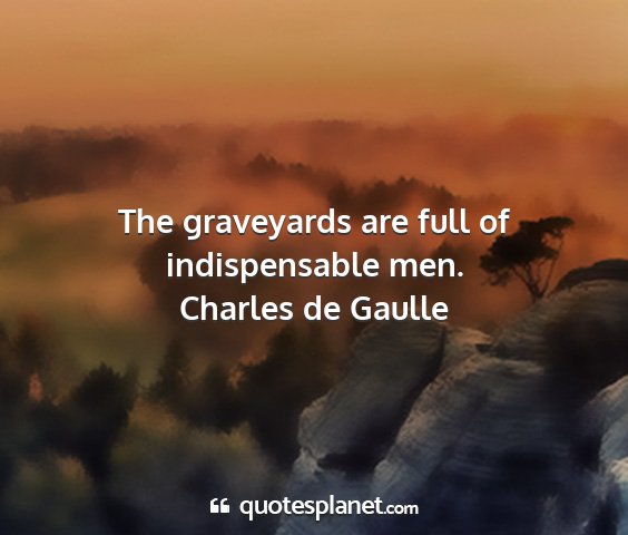 Charles de gaulle - the graveyards are full of indispensable men....