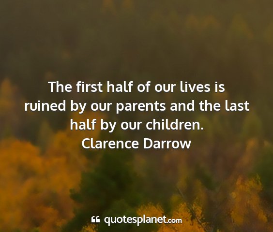 Clarence darrow - the first half of our lives is ruined by our...