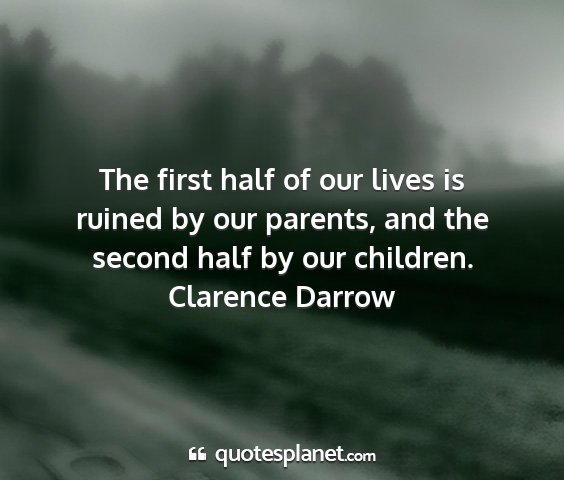 Clarence darrow - the first half of our lives is ruined by our...