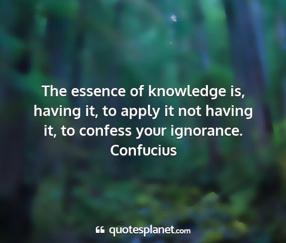 Confucius - the essence of knowledge is, having it, to apply...