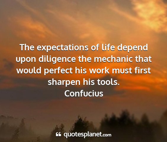 Confucius - the expectations of life depend upon diligence...
