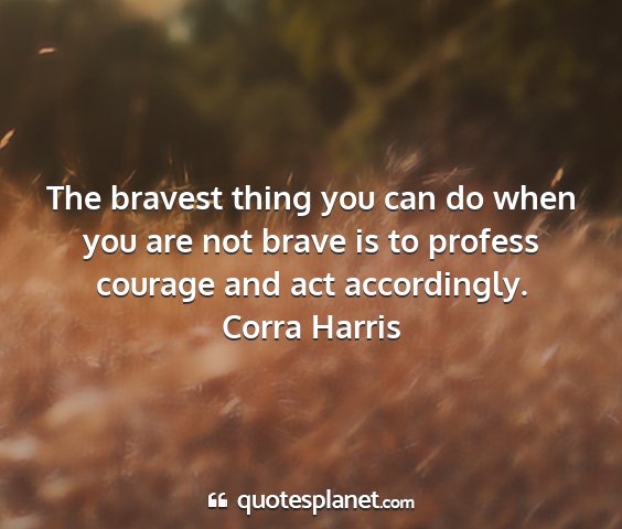 Corra harris - the bravest thing you can do when you are not...