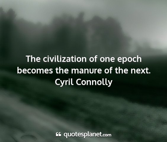 Cyril connolly - the civilization of one epoch becomes the manure...