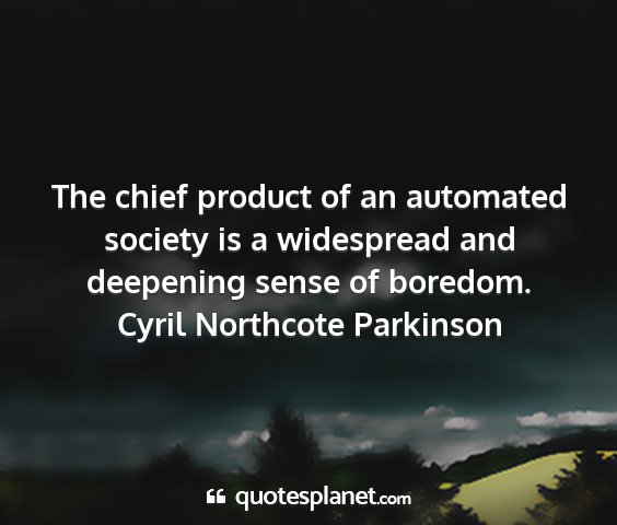 Cyril northcote parkinson - the chief product of an automated society is a...