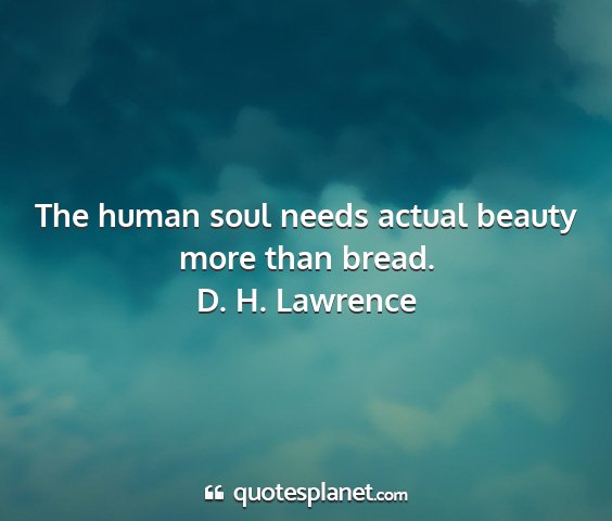 D. h. lawrence - the human soul needs actual beauty more than...