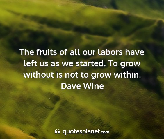 Dave wine - the fruits of all our labors have left us as we...