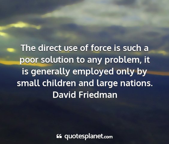 David friedman - the direct use of force is such a poor solution...