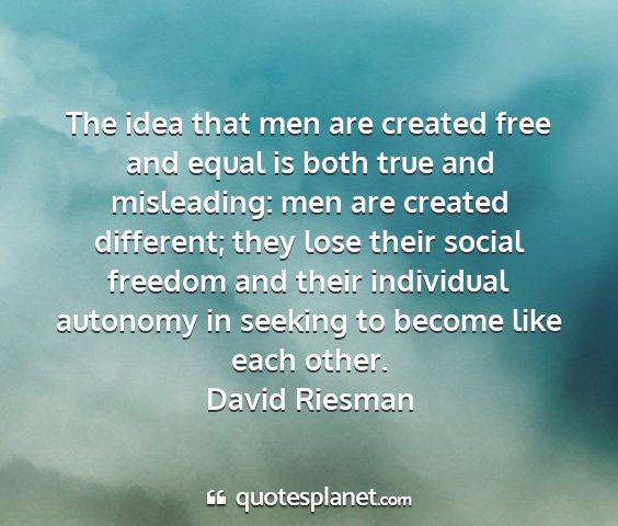 David riesman - the idea that men are created free and equal is...