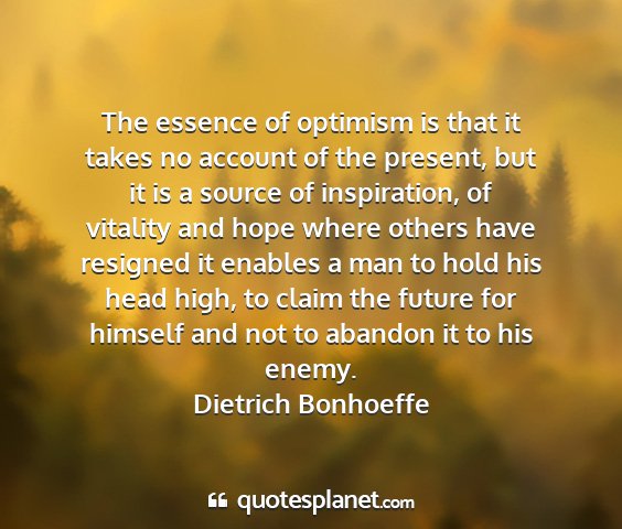 Dietrich bonhoeffe - the essence of optimism is that it takes no...