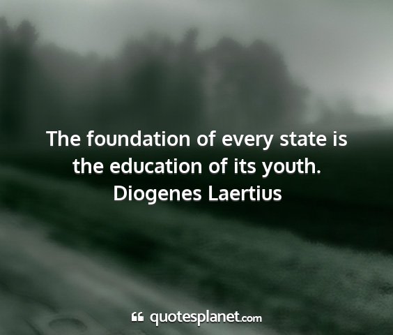 Diogenes laertius - the foundation of every state is the education of...